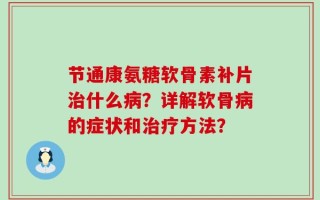 节通康氨糖软骨素补片治什么病？详解软骨病的症状和治疗方法？