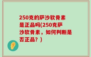 250克的萨沙软骨素是正品吗(250克萨沙软骨素，如何判断是否正品？)