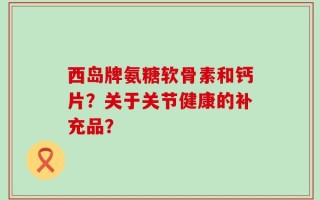 西岛牌氨糖软骨素和钙片？关于关节健康的补充品？
