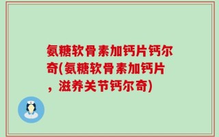氨糖软骨素加钙片钙尔奇(氨糖软骨素加钙片，滋养关节钙尔奇)