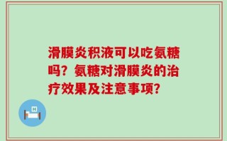 滑膜炎积液可以吃氨糖吗？氨糖对滑膜炎的治疗效果及注意事项？