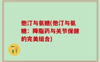 他汀与氨糖(他汀与氨糖：降脂药与关节保健的完美组合)