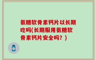 氨糖软骨素钙片以长期吃吗(长期服用氨糖软骨素钙片安全吗？)