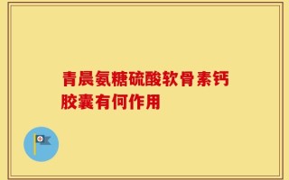 青晨氨糖硫酸软骨素钙胶囊有何作用