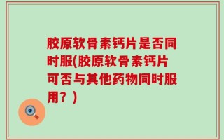胶原软骨素钙片是否同时服(胶原软骨素钙片可否与其他药物同时服用？)