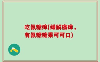 吃氨糖痒(缓解瘙痒，有氨糖糖果可可口)