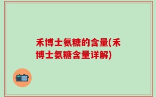 禾博士氨糖的含量(禾博士氨糖含量详解)