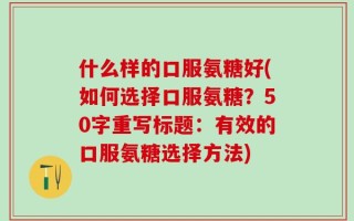 什么样的口服氨糖好(如何选择口服氨糖？50字重写标题：有效的口服氨糖选择方法)