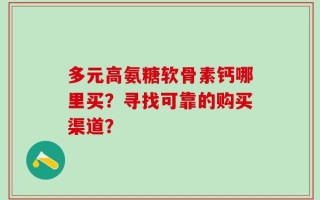 多元高氨糖软骨素钙哪里买？寻找可靠的购买渠道？