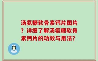 汤氨糖软骨素钙片图片？详细了解汤氨糖软骨素钙片的功效与用法？