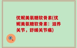 优妮美氨糖软骨素(优妮美氨糖软骨素：滋养关节，舒缓关节痛)