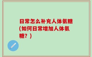 日常怎么补充人体氨糖(如何日常增加人体氨糖？)