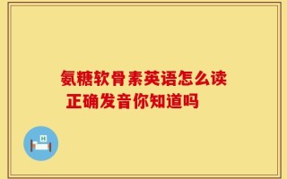 氨糖软骨素英语怎么读 正确发音你知道吗