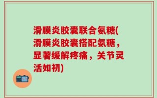 滑膜炎胶囊联合氨糖(滑膜炎胶囊搭配氨糖，显著缓解疼痛，关节灵活如初)