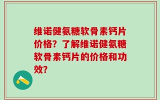 维诺健氨糖软骨素钙片价格？了解维诺健氨糖软骨素钙片的价格和功效？