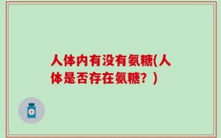 人体内有没有氨糖(人体是否存在氨糖？)