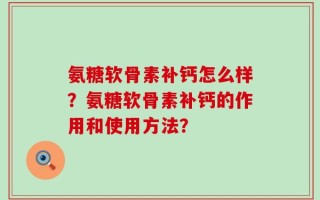氨糖软骨素补钙怎么样？氨糖软骨素补钙的作用和使用方法？