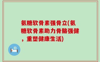 氨糖软骨素强骨立(氨糖软骨素助力骨骼强健，重塑健康生活)