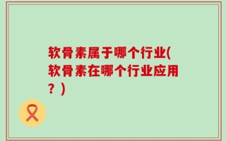 软骨素属于哪个行业(软骨素在哪个行业应用？)