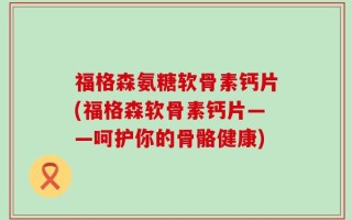 福格森氨糖软骨素钙片(福格森软骨素钙片——呵护你的骨骼健康)