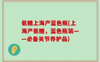 氨糖上海产蓝色瓶(上海产氨糖，蓝色瓶装——必备关节养护品)
