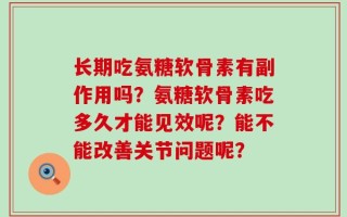 长期吃氨糖软骨素有副作用吗？氨糖软骨素吃多久才能见效呢？能不能改善关节问题呢？