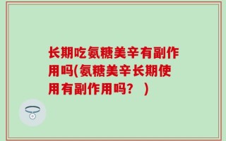 长期吃氨糖美辛有副作用吗(氨糖美辛长期使用有副作用吗？ )