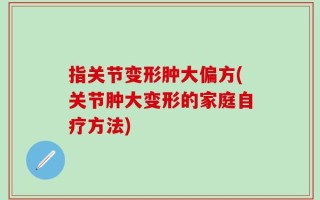 指关节变形肿大偏方(关节肿大变形的家庭自疗方法)