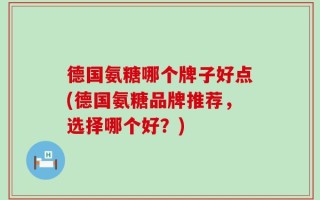 德国氨糖哪个牌子好点(德国氨糖品牌推荐，选择哪个好？)
