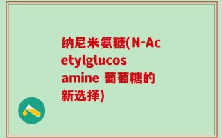 纳尼米氨糖(N-Acetylglucosamine 葡萄糖的新选择)