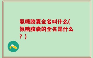 氨糖胶囊全名叫什么(氨糖胶囊的全名是什么？)