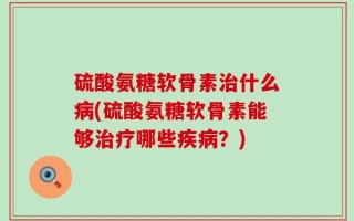 硫酸氨糖软骨素治什么病(硫酸氨糖软骨素能够治疗哪些疾病？)