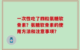 一次性吃了四粒氨糖软骨素？氨糖软骨素的使用方法和注意事项？
