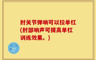 肘关节弹响可以拉单杠(肘部响声可提高单杠训练效果。)