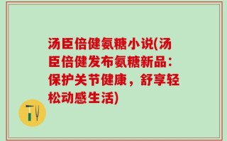 汤臣倍健氨糖小说(汤臣倍健发布氨糖新品：保护关节健康，舒享轻松动感生活)