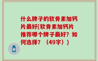 什么牌子的软骨素加钙片最好(软骨素加钙片推荐哪个牌子最好？如何选择？（49字）)