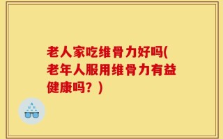 老人家吃维骨力好吗(老年人服用维骨力有益健康吗？)
