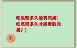 吃氨糖多久能有效果(吃氨糖多久才能看到效果？)