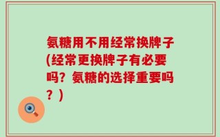 氨糖用不用经常换牌子(经常更换牌子有必要吗？氨糖的选择重要吗？)