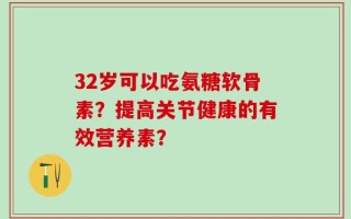 32岁可以吃氨糖软骨素？提高关节健康的有效营养素？