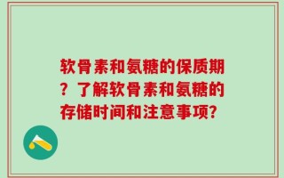 软骨素和氨糖的保质期？了解软骨素和氨糖的存储时间和注意事项？