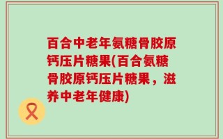 百合中老年氨糖骨胶原钙压片糖果(百合氨糖骨胶原钙压片糖果，滋养中老年健康)