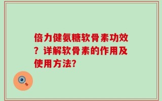 倍力健氨糖软骨素功效？详解软骨素的作用及使用方法？