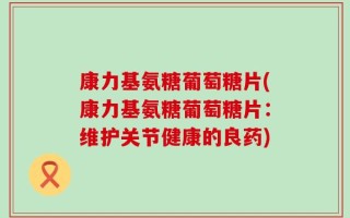康力基氨糖葡萄糖片(康力基氨糖葡萄糖片：维护关节健康的良药)