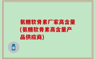 氨糖软骨素厂家高含量(氨糖软骨素高含量产品供应商)