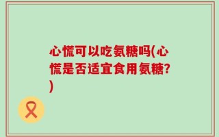心慌可以吃氨糖吗(心慌是否适宜食用氨糖？)