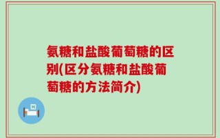 氨糖和盐酸葡萄糖的区别(区分氨糖和盐酸葡萄糖的方法简介)