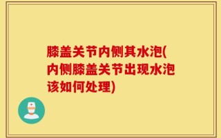 膝盖关节内侧其水泡(内侧膝盖关节出现水泡该如何处理)