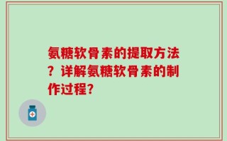 氨糖软骨素的提取方法？详解氨糖软骨素的制作过程？