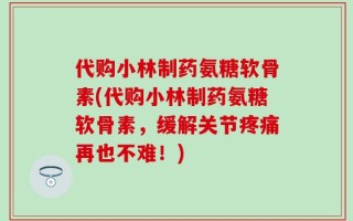 代购小林制药氨糖软骨素(代购小林制药氨糖软骨素，缓解关节疼痛再也不难！)